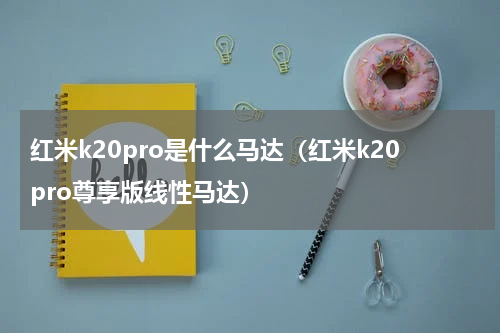 红米k20pro是什么马达（红米k20pro尊享版线性马达）