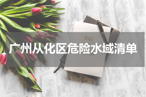 广州从化区危险水域清单