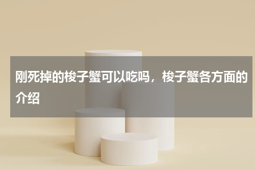 刚死掉的梭子蟹可以吃吗，梭子蟹各方面的介绍