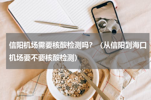 信阳机场需要核酸检测吗？（从信阳到海口机场要不要核酸检测）