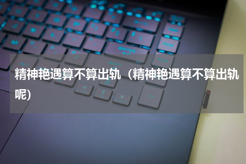 精神艳遇算不算出轨（精神艳遇算不算出轨呢）