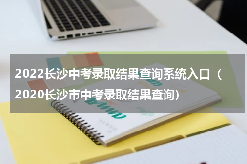2022长沙中考录取结果查询系统入口（2020长沙市中考录取结果查询）