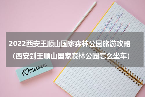 2022西安王顺山国家森林公园旅游攻略（西安到王顺山国家森林公园怎么坐车）