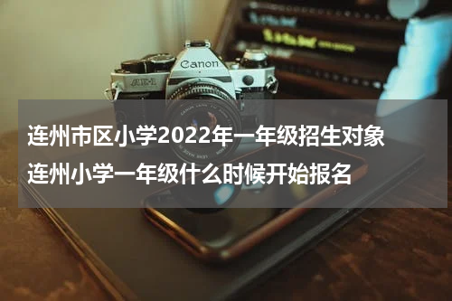 连州市区小学2022年一年级招生对象 连州小学一年级什么时候开始报名