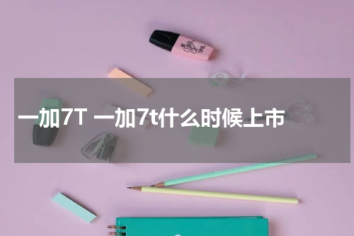 一加7T 一加7t什么时候上市