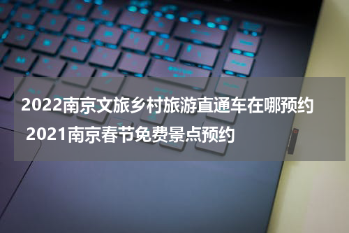 2022南京文旅乡村旅游直通车在哪预约 2021南京春节免费景点预约
