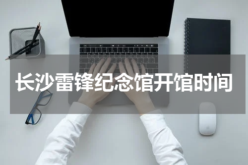 长沙雷锋纪念馆开馆时间