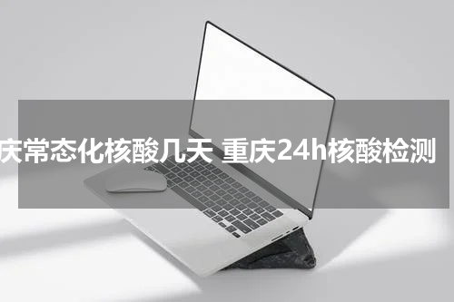 重庆常态化核酸几天 重庆24h核酸检测