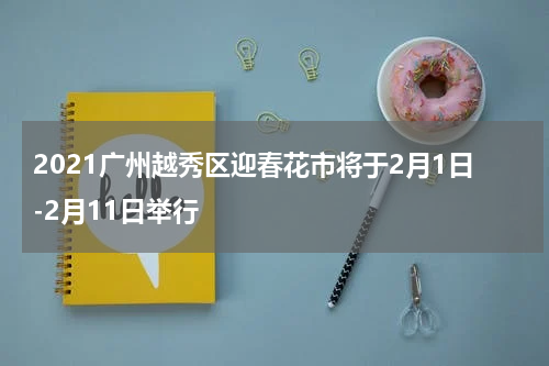 2021广州越秀区迎春花市将于2月1日-2月11日举行