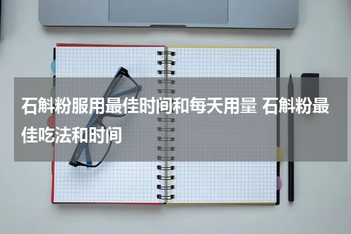 石斛粉服用最佳时间和每天用量 石斛粉最佳吃法和时间