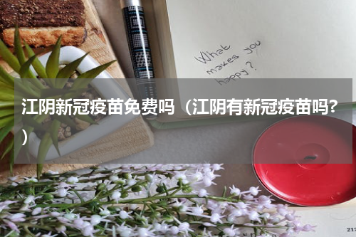 江阴新冠疫苗免费吗（江阴有新冠疫苗吗?）