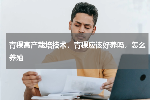 青稞高产栽培技术，青稞应该好养吗，怎么养殖