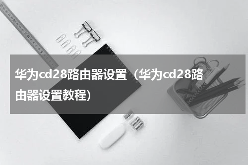 华为cd28路由器设置（华为cd28路由器设置教程）