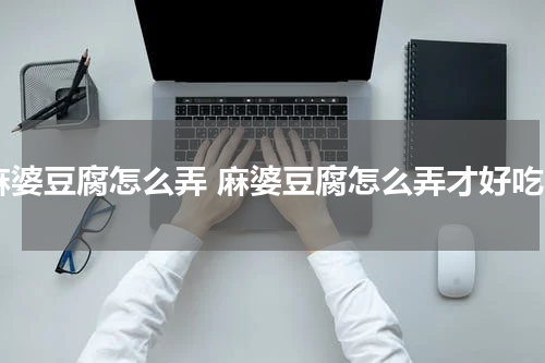 麻婆豆腐怎么弄 麻婆豆腐怎么弄才好吃