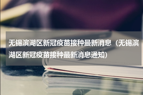 无锡滨湖区新冠疫苗接种最新消息（无锡滨湖区新冠疫苗接种最新消息通知）