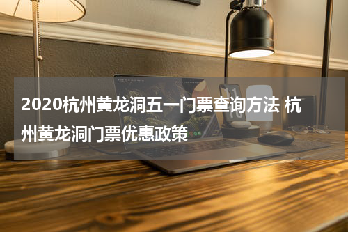 2020杭州黄龙洞五一门票查询方法 杭州黄龙洞门票优惠政策
