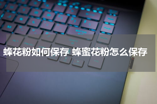 蜂花粉如何保存 蜂蜜花粉怎么保存