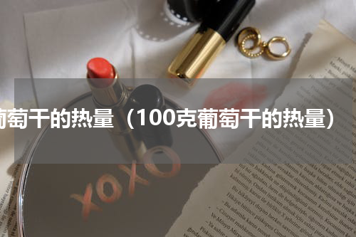葡萄干的热量（100克葡萄干的热量）