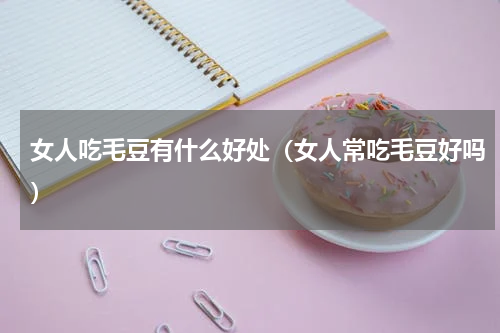 女人吃毛豆有什么好处（女人常吃毛豆好吗）