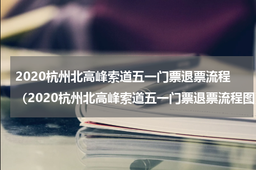 2020杭州北高峰索道五一门票退票流程（2020杭州北高峰索道五一门票退票流程图）