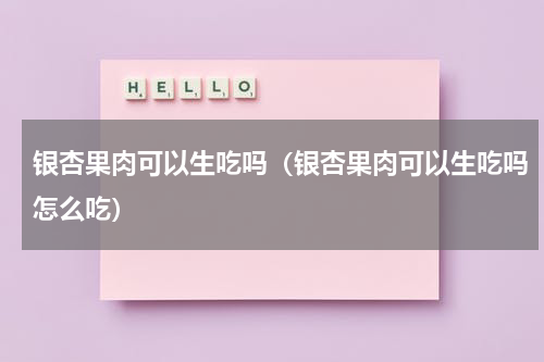 银杏果肉可以生吃吗（银杏果肉可以生吃吗怎么吃）