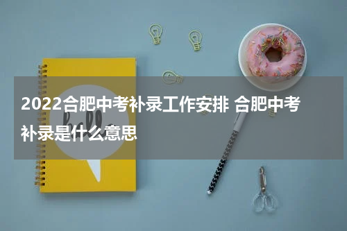 2022合肥中考补录工作安排 合肥中考补录是什么意思