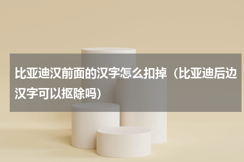比亚迪汉前面的汉字怎么扣掉（比亚迪后边汉字可以抠除吗）