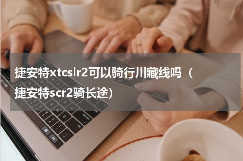 捷安特xtcslr2可以骑行川藏线吗（捷安特scr2骑长途）