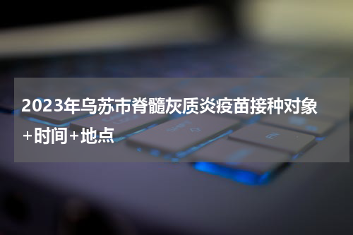 2023年乌苏市脊髓灰质炎疫苗接种对象+时间+地点