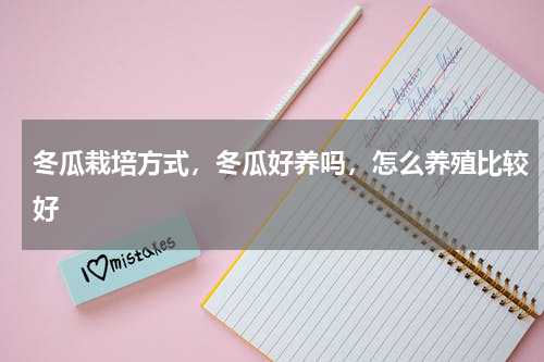 冬瓜栽培方式，冬瓜好养吗，怎么养殖比较好