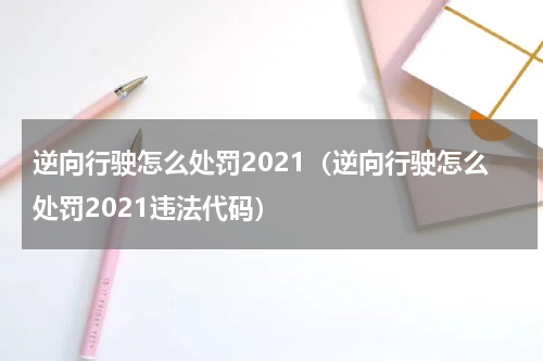 逆向行驶怎么处罚2021（逆向行驶怎么处罚2021违法代码）