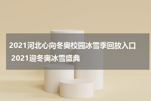 2021河北心向冬奥校园冰雪季回放入口 2021迎冬奥冰雪盛典