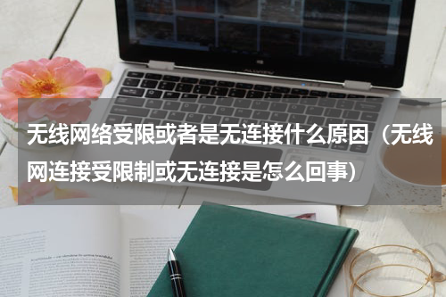 无线网络受限或者是无连接什么原因（无线网连接受限制或无连接是怎么回事）