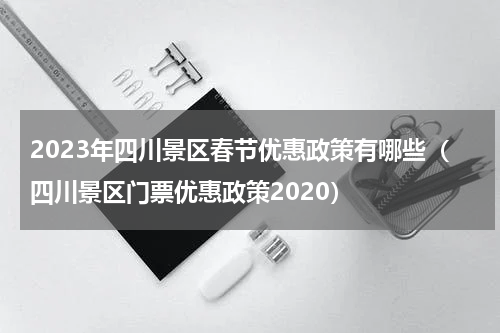2023年四川景区春节优惠政策有哪些（四川景区门票优惠政策2020）