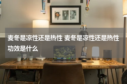 麦冬是凉性还是热性 麦冬是凉性还是热性功效是什么