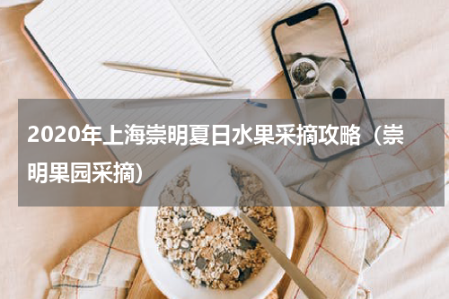 2020年上海崇明夏日水果采摘攻略（崇明果园采摘）