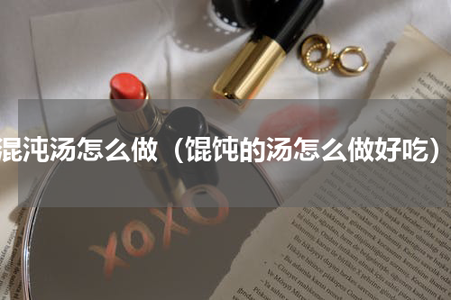 混沌汤怎么做（馄饨的汤怎么做好吃）