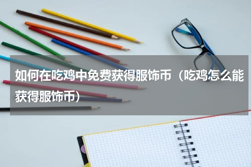 如何在吃鸡中免费获得服饰币（吃鸡怎么能获得服饰币）