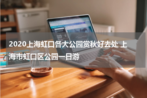 2020上海虹口各大公园赏秋好去处 上海市虹口区公园一日游