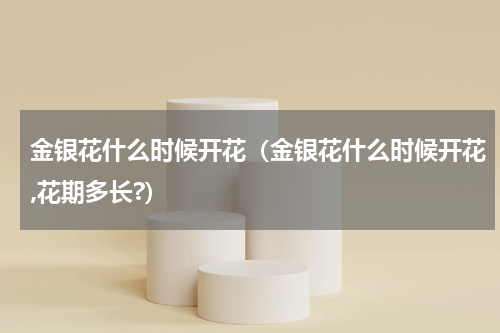 金银花什么时候开花（金银花什么时候开花,花期多长?）