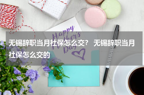 无锡辞职当月社保怎么交？ 无锡辞职当月社保怎么交的