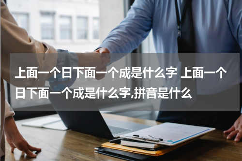 上面一个日下面一个成是什么字 上面一个日下面一个成是什么字,拼音是什么