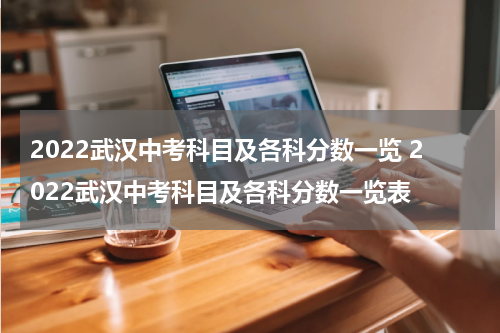 2022武汉中考科目及各科分数一览 2022武汉中考科目及各科分数一览表