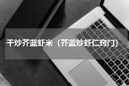 干炒芥蓝虾米（芥蓝炒虾仁窍门）