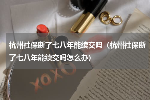 杭州社保断了七八年能续交吗（杭州社保断了七八年能续交吗怎么办）