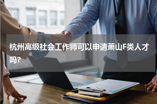 杭州高级社会工作师可以申请萧山F类人才吗?