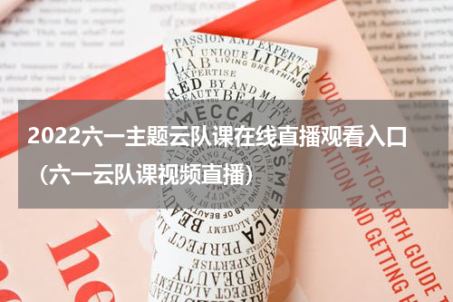 2022六一主题云队课在线直播观看入口（六一云队课视频直播）