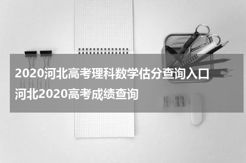 2020河北高考理科数学估分查询入口 河北2020高考成绩查询