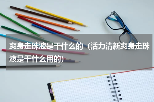 爽身走珠液是干什么的（活力清新爽身走珠液是干什么用的）