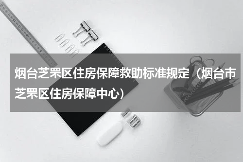 烟台芝罘区住房保障救助标准规定（烟台市芝罘区住房保障中心）